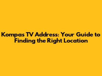 Kompas TV Address: Your Guide to Finding the Right Location