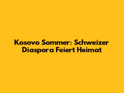 Kosovo Sommer: Schweizer Diaspora Feiert Heimat
