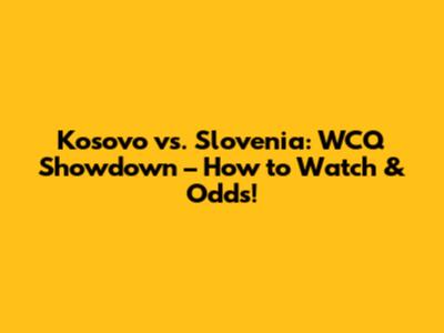 Kosovo vs. Slovenia: WCQ Showdown – How to Watch & Odds!