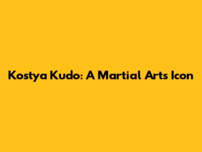 Kostya Kudo: A Martial Arts Icon