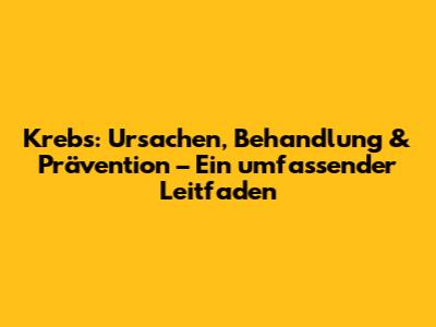 Krebs: Ursachen, Behandlung & Prävention – Ein umfassender Leitfaden