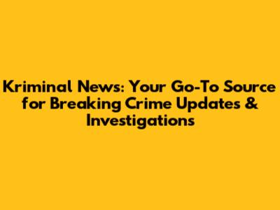Kriminal News: Your Go-To Source for Breaking Crime Updates & Investigations