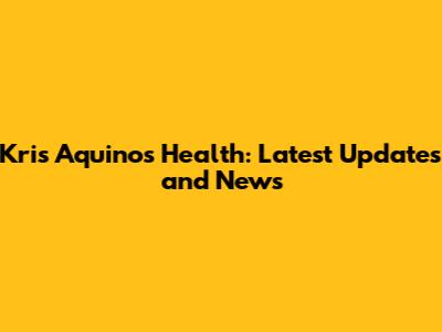 Kris Aquino's Health: Latest Updates and News