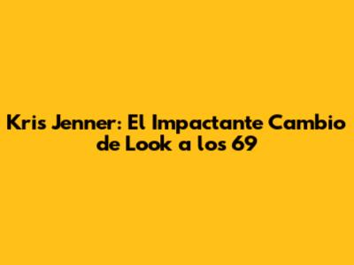 Kris Jenner: El Impactante Cambio de Look a los 69