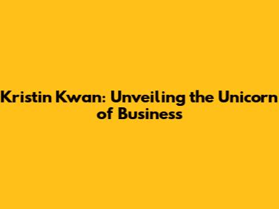 Kristin Kwan: Unveiling the Unicorn of Business