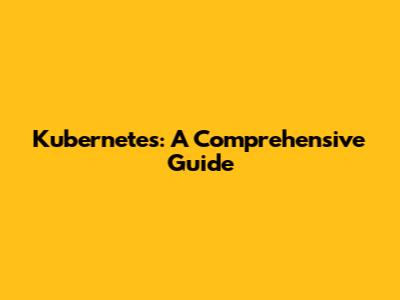 Kubernetes: A Comprehensive Guide