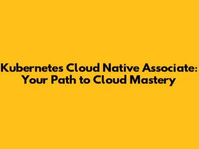 Kubernetes Cloud Native Associate: Your Path to Cloud Mastery