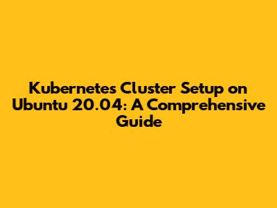 Kubernetes Cluster Setup on Ubuntu 20.04: A Comprehensive Guide