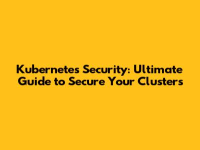 Kubernetes Security: Ultimate Guide to Secure Your Clusters