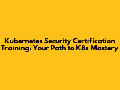 Kubernetes Security Certification Training: Your Path to K8s Mastery