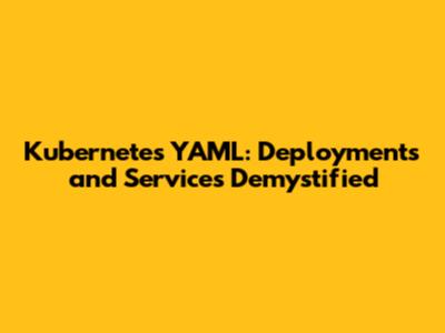 Kubernetes YAML: Deployments and Services Demystified