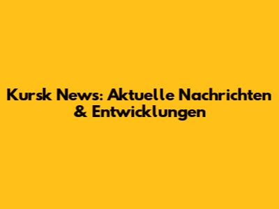 Kursk News: Aktuelle Nachrichten & Entwicklungen