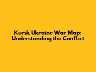 Kursk Ukraine War Map: Understanding the Conflict