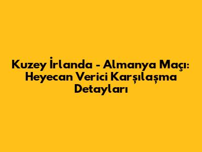 Kuzey İrlanda - Almanya Maçı: Heyecan Verici Karşılaşma Detayları