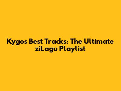 Kygo's Best Tracks: The Ultimate ziLagu Playlist