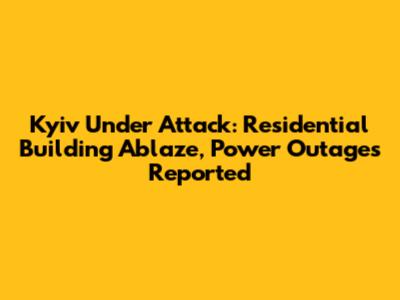 Kyiv Under Attack: Residential Building Ablaze, Power Outages Reported