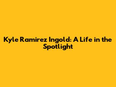 Kyle Ramirez Ingold: A Life in the Spotlight