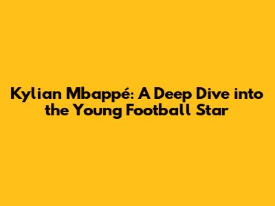 Kylian Mbappé: A Deep Dive into the Young Football Star
