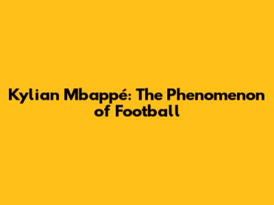 Kylian Mbappé: The Phenomenon of Football
