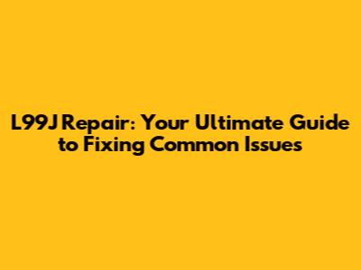 L99J Repair: Your Ultimate Guide to Fixing Common Issues