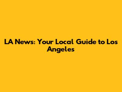 LA News: Your Local Guide to Los Angeles