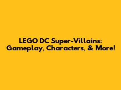 LEGO DC Super-Villains: Gameplay, Characters, & More!