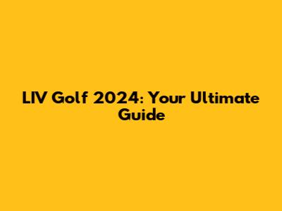 LIV Golf 2024: Your Ultimate Guide