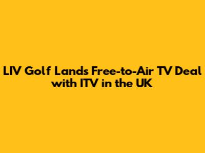 LIV Golf Lands Free-to-Air TV Deal with ITV in the UK