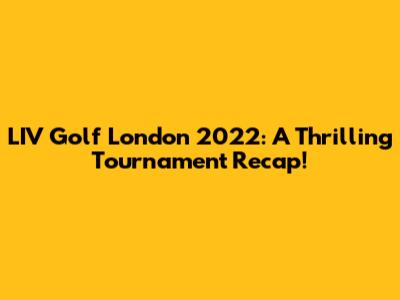 LIV Golf London 2022: A Thrilling Tournament Recap!