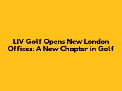 LIV Golf Opens New London Offices: A New Chapter in Golf