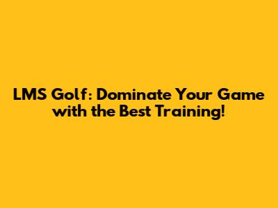 LMS Golf: Dominate Your Game with the Best Training!