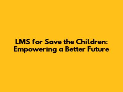 LMS for Save the Children: Empowering a Better Future