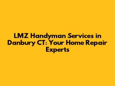 LMZ Handyman Services in Danbury CT: Your Home Repair Experts