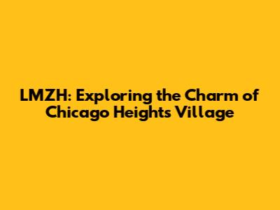 LMZH: Exploring the Charm of Chicago Heights Village