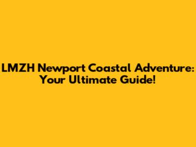 LMZH Newport Coastal Adventure: Your Ultimate Guide!