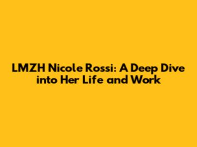 LMZH Nicole Rossi: A Deep Dive into Her Life and Work
