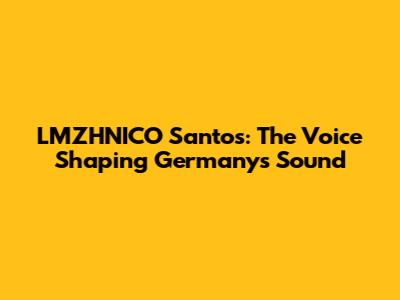 LMZHNICO Santos: The Voice Shaping Germany's Sound