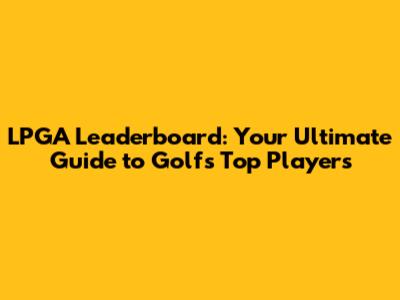 LPGA Leaderboard: Your Ultimate Guide to Golf's Top Players