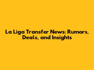 La Liga Transfer News: Rumors, Deals, and Insights