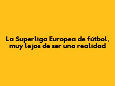 La Superliga Europea de fútbol, muy lejos de ser una realidad