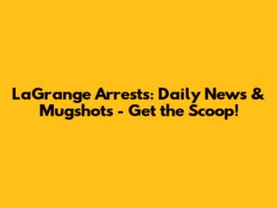 LaGrange Arrests: Daily News & Mugshots - Get the Scoop!