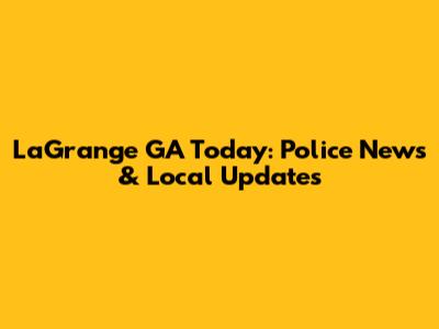 LaGrange GA Today: Police News & Local Updates