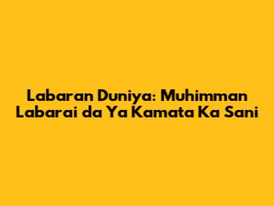 Labaran Duniya: Muhimman Labarai da Ya Kamata Ka Sani