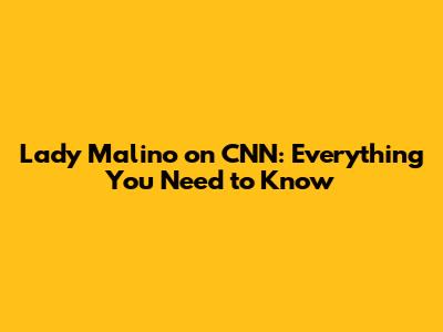 Lady Malino on CNN: Everything You Need to Know
