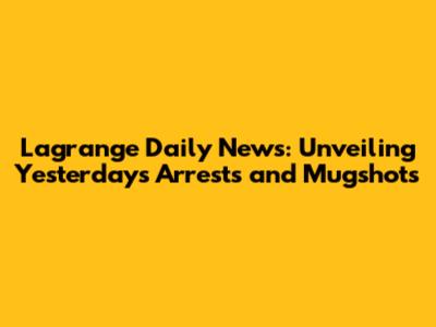 Lagrange Daily News: Unveiling Yesterday's Arrests and Mugshots