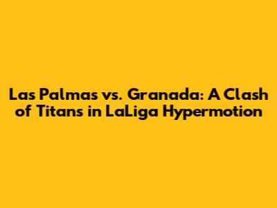 Las Palmas vs. Granada: A Clash of Titans in LaLiga Hypermotion