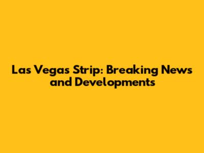 Las Vegas Strip: Breaking News and Developments