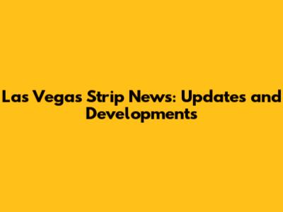 Las Vegas Strip News: Updates and Developments