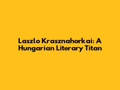 Laszlo Krasznahorkai: A Hungarian Literary Titan