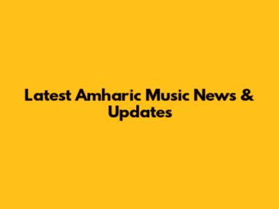 Latest Amharic Music News & Updates